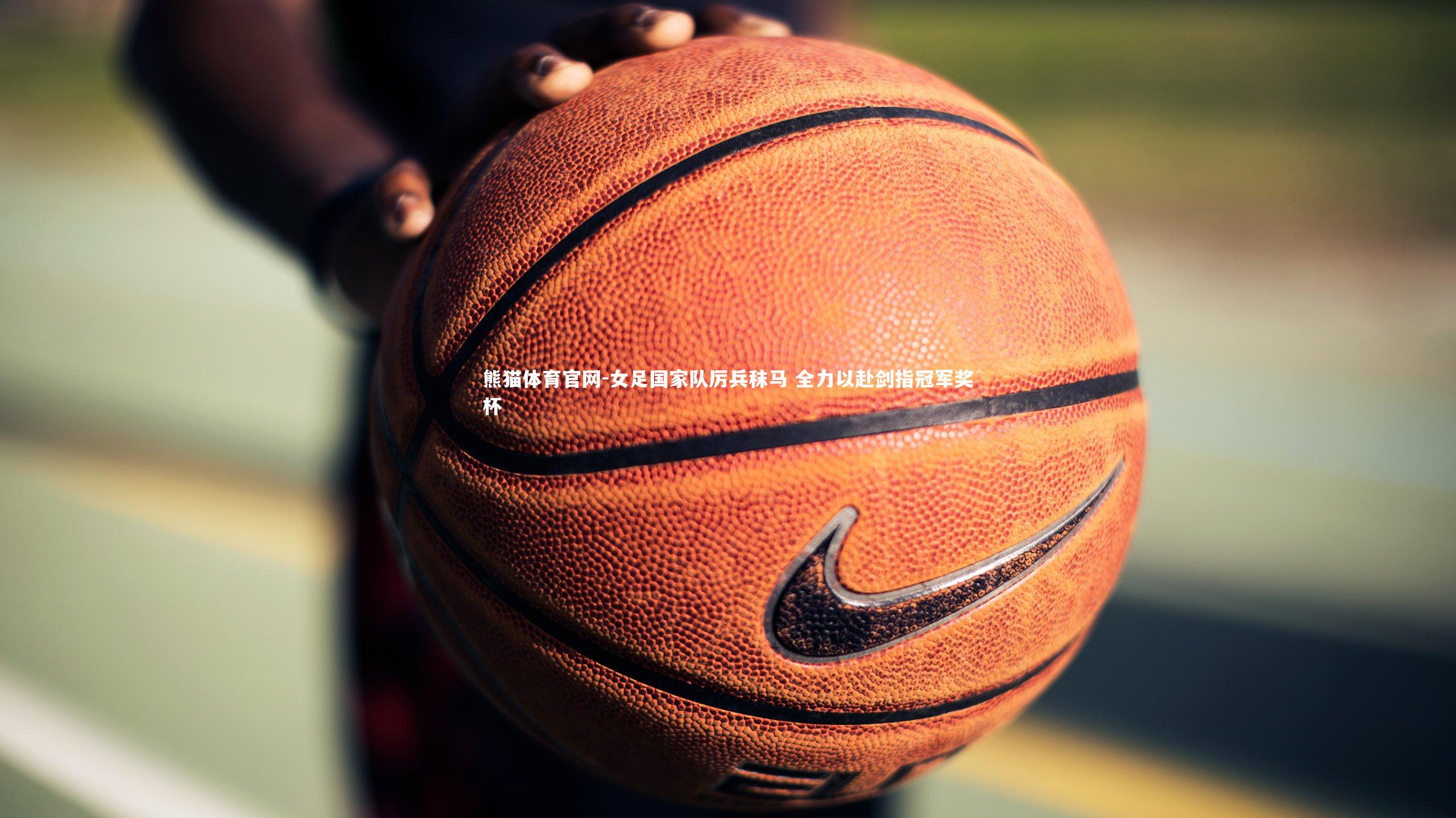 女足国家队厉兵秣马 全力以赴剑指冠军奖杯