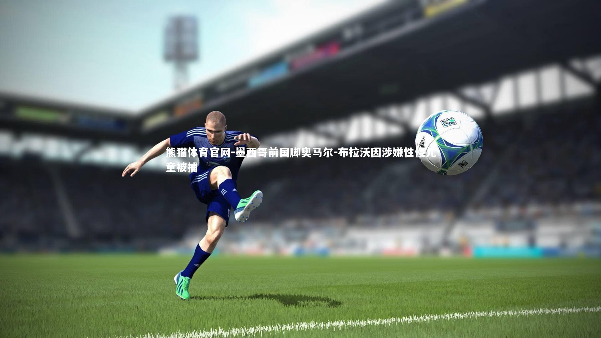 墨西哥前国脚奥马尔-布拉沃因涉嫌性侵儿童被捕