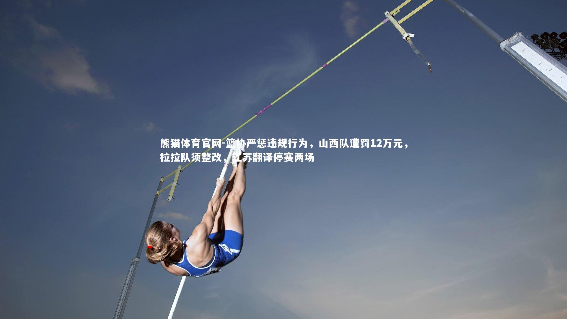 篮协严惩违规行为,山西队遭罚12万元,拉拉队须整改,江苏翻译停赛两场