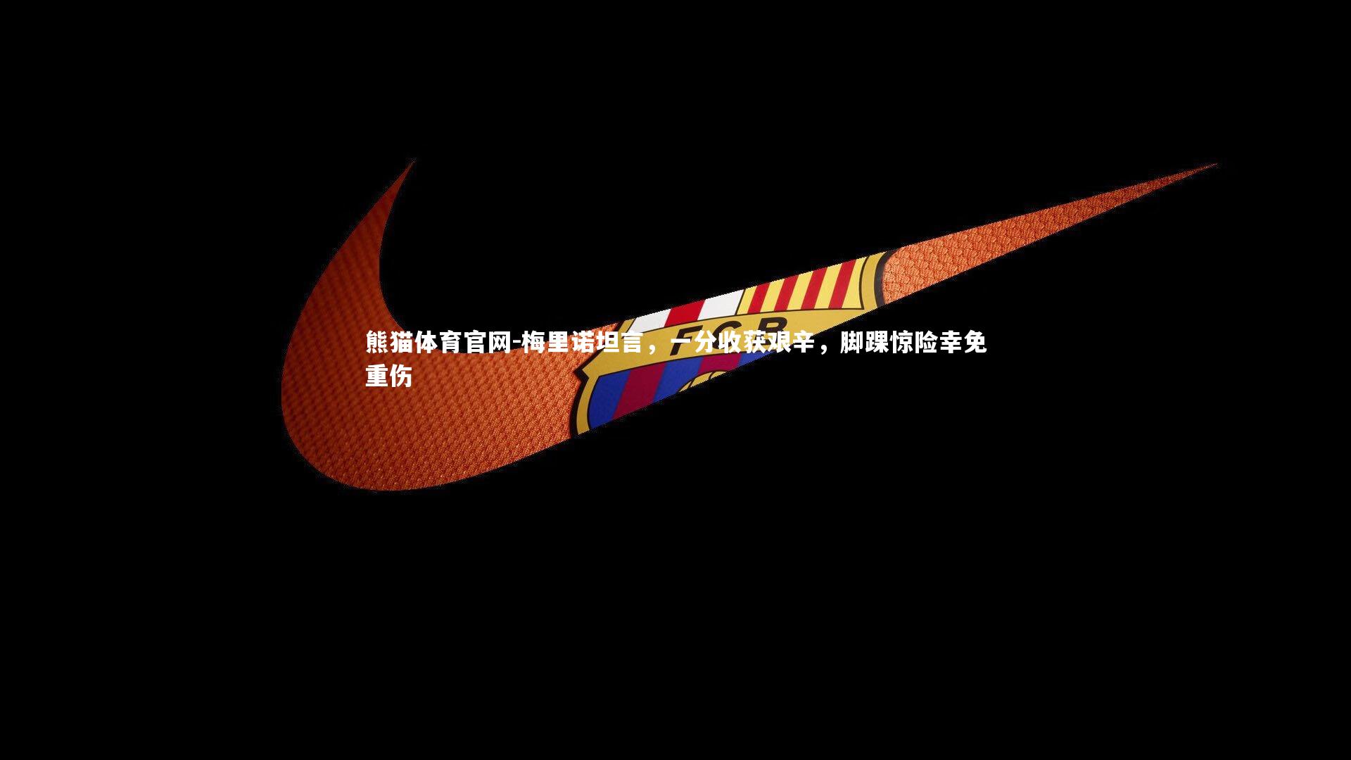 梅里诺坦言,一分收获艰辛,脚踝惊险幸免重伤