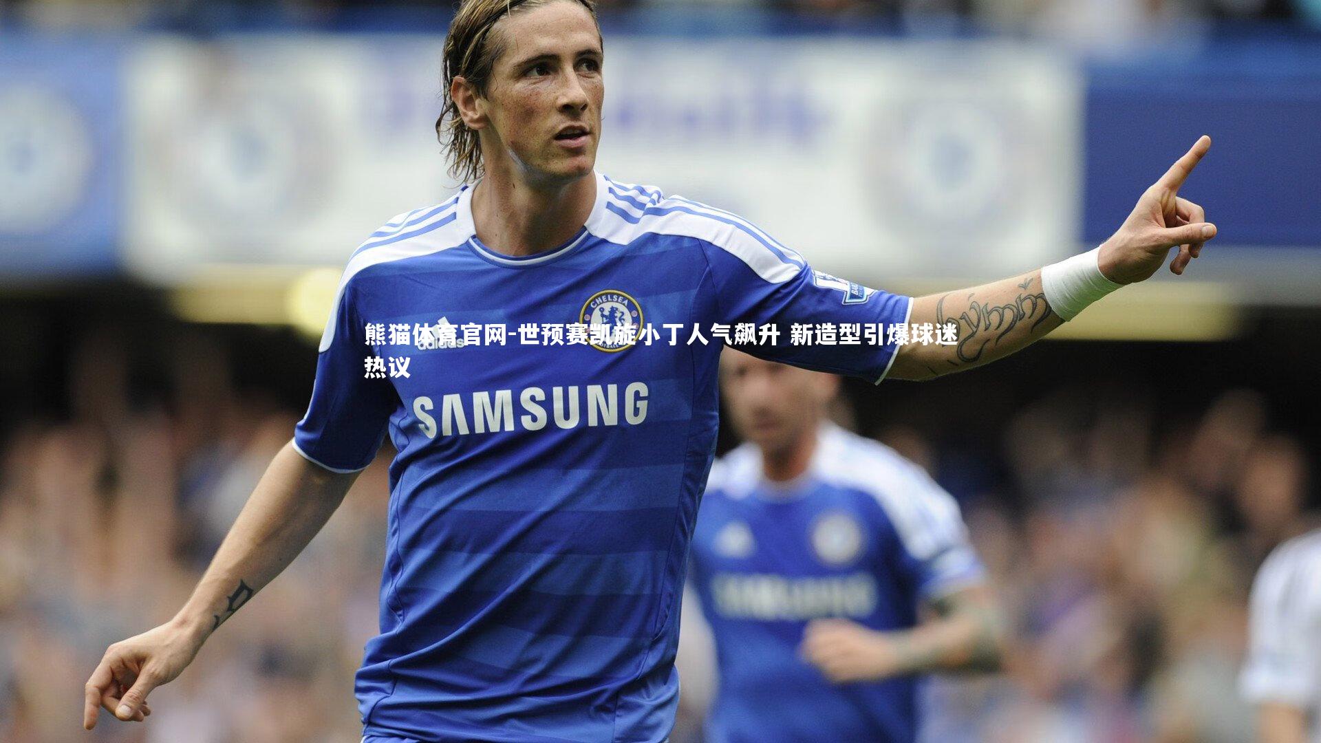 世预赛凯旋小丁人气飙升 新造型引爆球迷热议