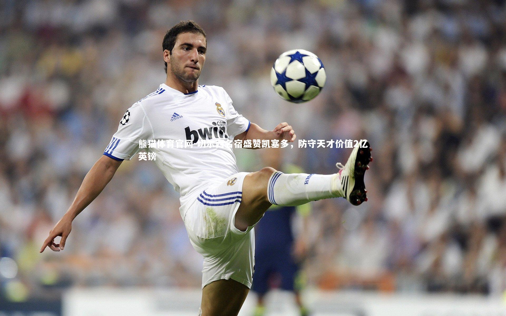 切尔西名宿盛赞凯塞多，防守天才价值2亿英镑