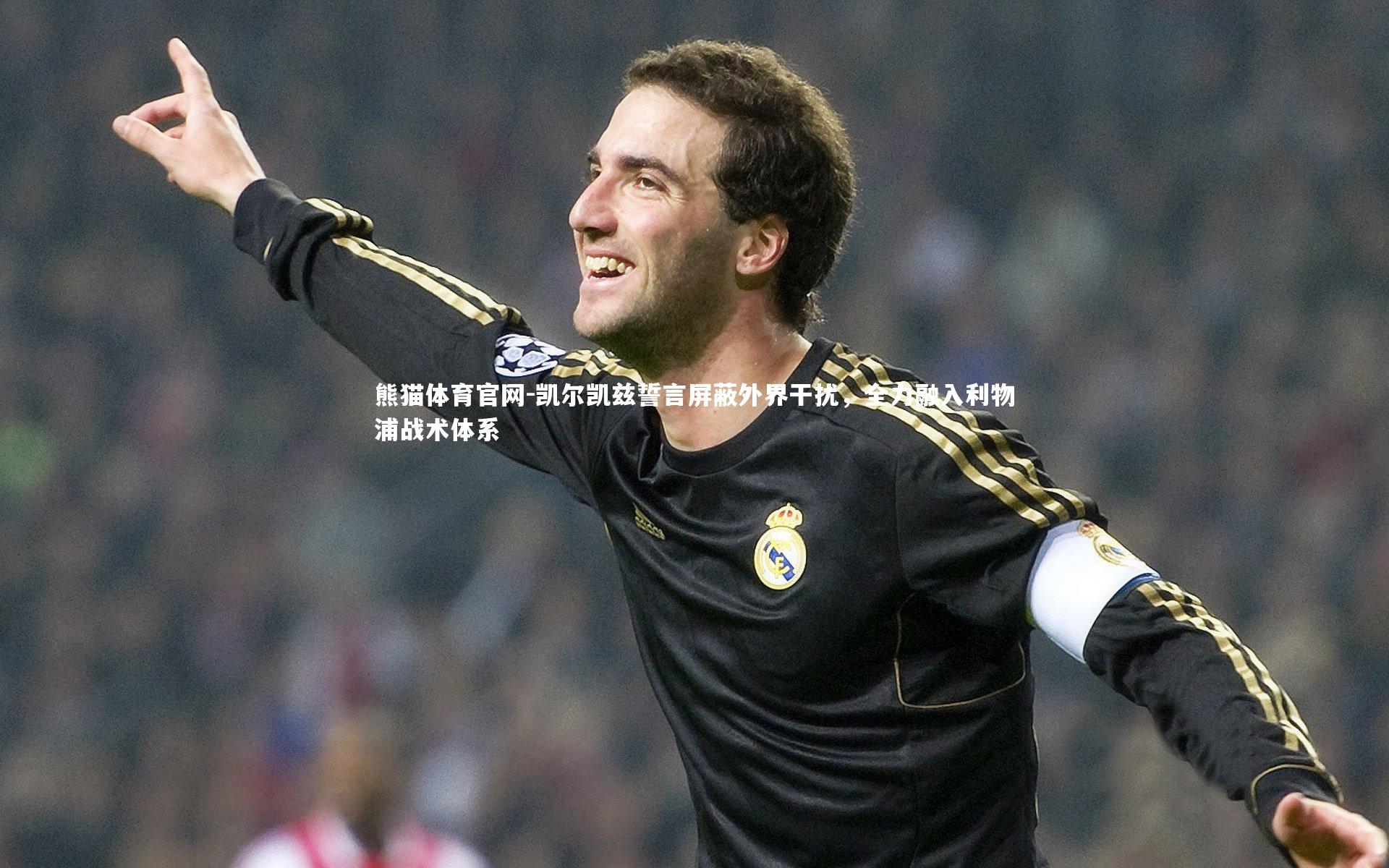 凯尔凯兹誓言屏蔽外界干扰,全力融入利物浦战术体系